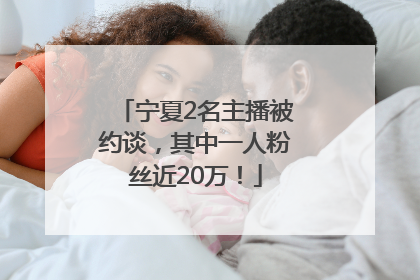 宁夏2名主播被约谈，其中一人粉丝近20万！